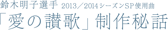 鈴木明子選手 2013／2014シーズンSP使用曲 「愛の讃歌」制作秘話